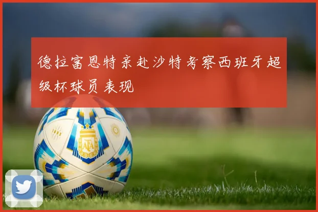 德拉富恩特亲赴沙特考察西班牙超级杯球员表现