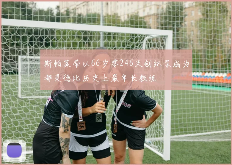 斯帕莱蒂以66岁零246天创纪录成为都灵德比历史上最年长教练