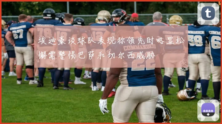 埃迪豪谈球队表现称领先时略显松懈需警惕巴萨和切尔西威胁