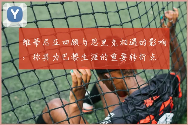 维蒂尼亚回顾与恩里克相遇的影响，称其为巴黎生涯的重要转折点