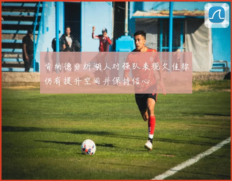 肯纳德分析湖人对强队表现欠佳称仍有提升空间并保持信心
